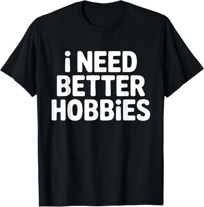 I Need Better Hobbies Funny Relatable Design T-Shirt