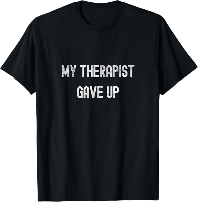 My Therapist Gave Up Dark Humor Quote Design T-Shirt