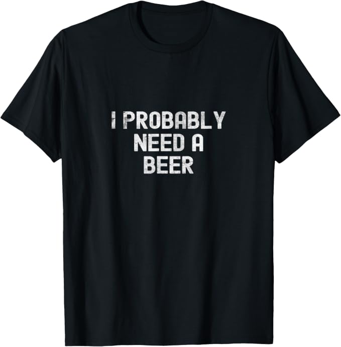 I Probably Need A Beer Funny Drinking Quote T-Shirt