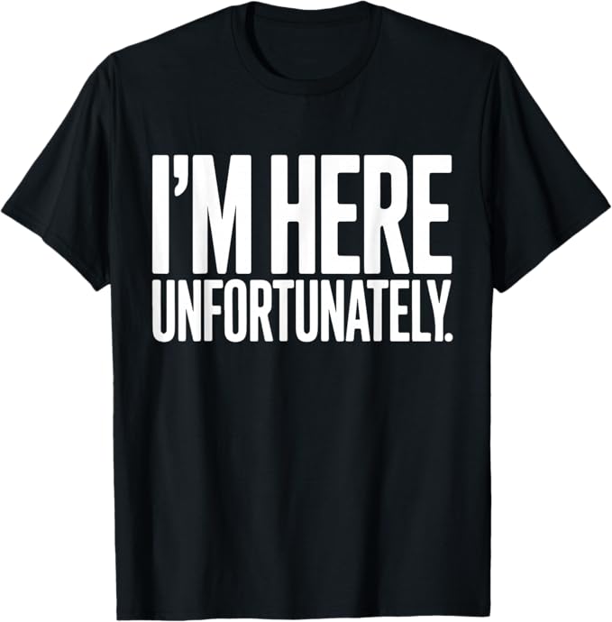 Im Here Unfortunately Bold Sarcasm Statement Design T-Shirt