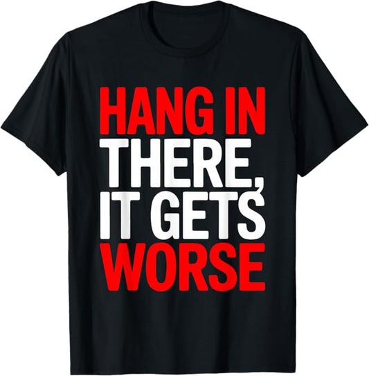 Hang in There It Gets Worse Dark Humor Sarcastic Design T-Shirt