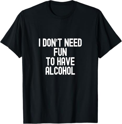 I Don’t Need Fun to Have Alcohol Funny Drinking Humor Design T-Shirt