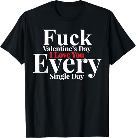 Fuck Valentines Day I love You EveryDay Anti-Valentine's Gag T-Shirt
