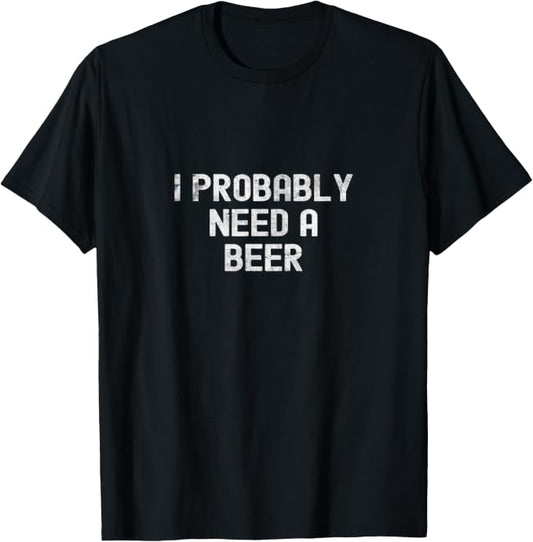 I Probably Need A Beer Funny Drinking Quote T-Shirt